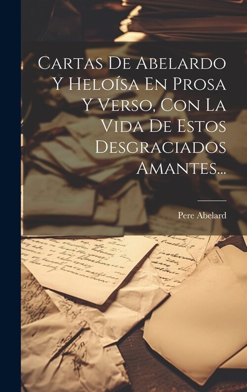 Cartas De Abelardo Y Helo?a En Prosa Y Verso, Con La Vida De Estos Desgraciados Amantes... (Hardcover)