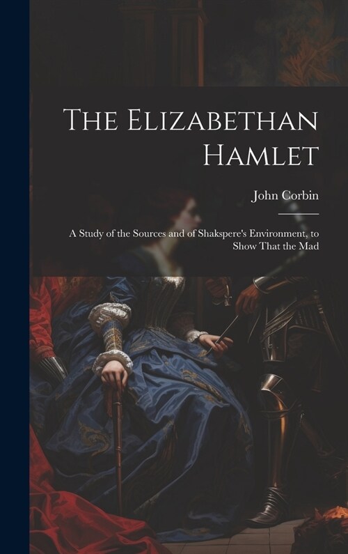 The Elizabethan Hamlet: A Study of the Sources and of Shaksperes Environment, to Show That the Mad (Hardcover)
