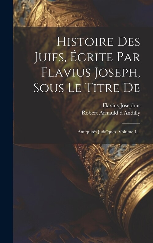 Histoire Des Juifs, ?rite Par Flavius Joseph, Sous Le Titre De: Antiquit? Juda?ues, Volume 1... (Hardcover)