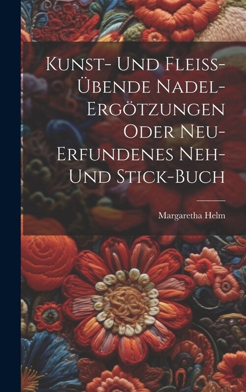 Kunst- Und Flei??ende Nadel-erg?zungen Oder Neu-erfundenes Neh- Und Stick-buch (Hardcover)