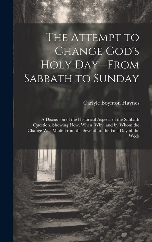 The Attempt to Change Gods Holy Day--from Sabbath to Sunday: a Discussion of the Historical Aspects of the Sabbath Question, Showing How, When, Why, (Hardcover)