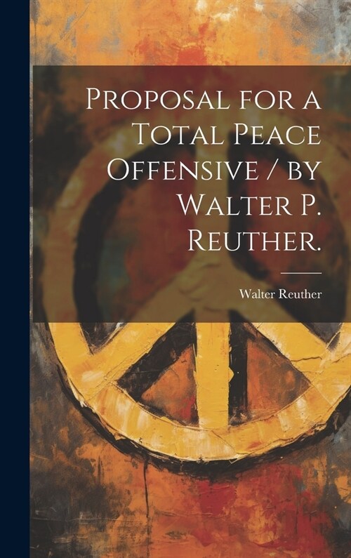 Proposal for a Total Peace Offensive / by Walter P. Reuther. (Hardcover)