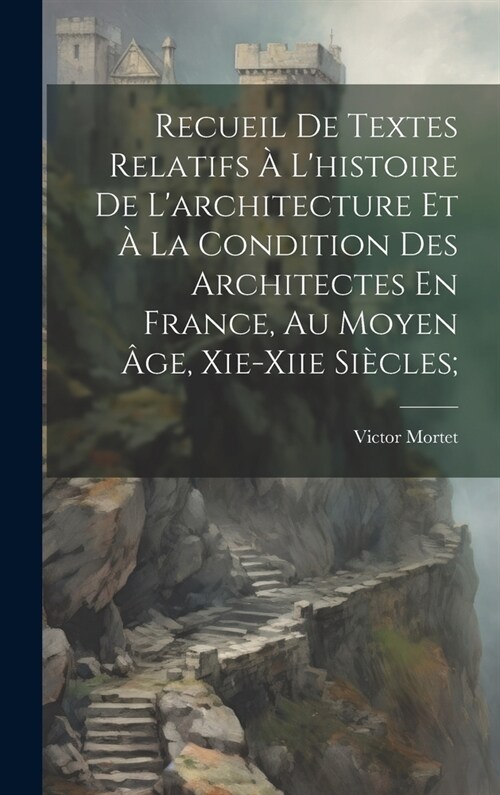 Recueil De Textes Relatifs ?Lhistoire De Larchitecture Et ?La Condition Des Architectes En France, Au Moyen 헸e, Xie-xiie Si?les; (Hardcover)