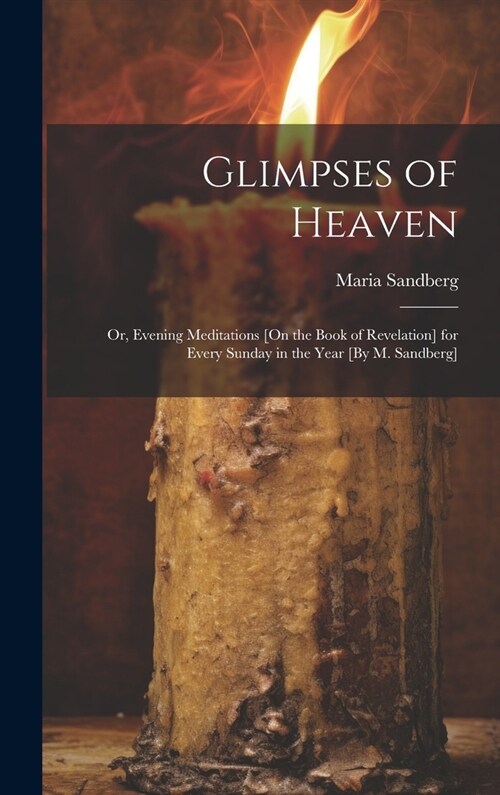 Glimpses of Heaven: Or, Evening Meditations [On the Book of Revelation] for Every Sunday in the Year [By M. Sandberg] (Hardcover)