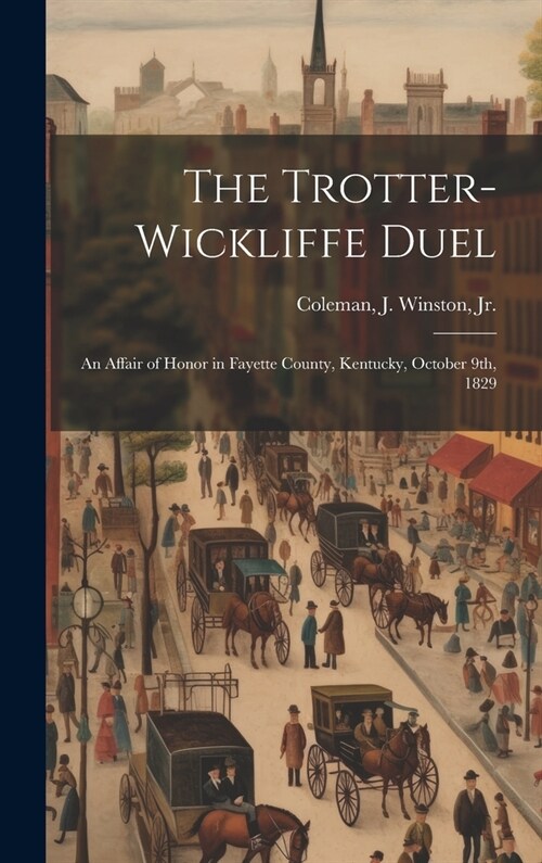 The Trotter-Wickliffe Duel: an Affair of Honor in Fayette County, Kentucky, October 9th, 1829 (Hardcover)