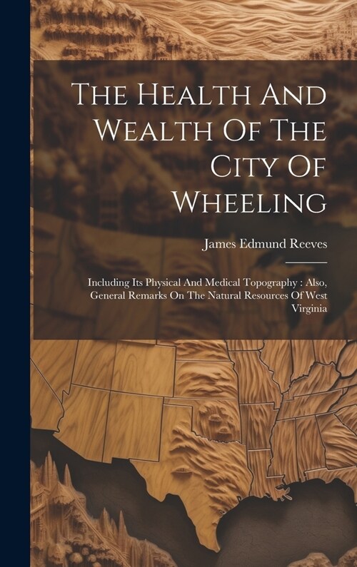 The Health And Wealth Of The City Of Wheeling: Including Its Physical And Medical Topography: Also, General Remarks On The Natural Resources Of West V (Hardcover)