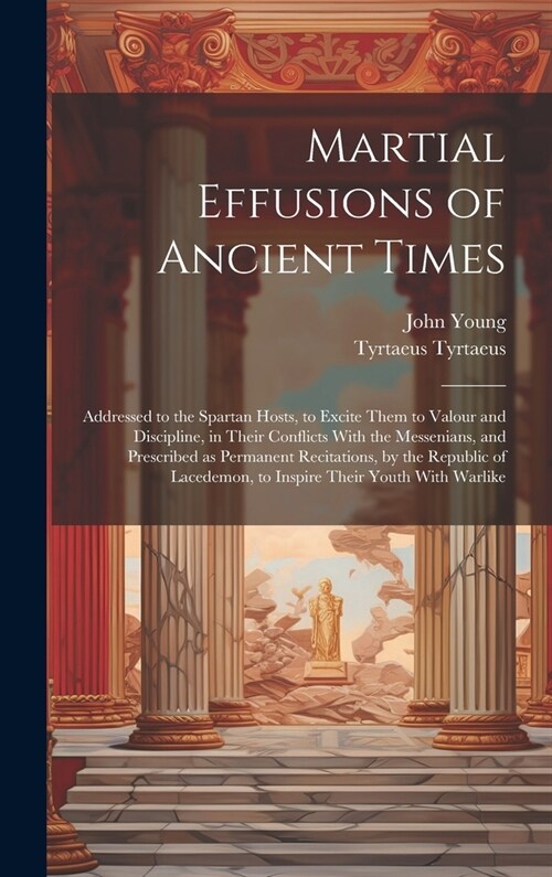 Martial Effusions of Ancient Times; Addressed to the Spartan Hosts, to Excite Them to Valour and Discipline, in Their Conflicts With the Messenians, a (Hardcover)