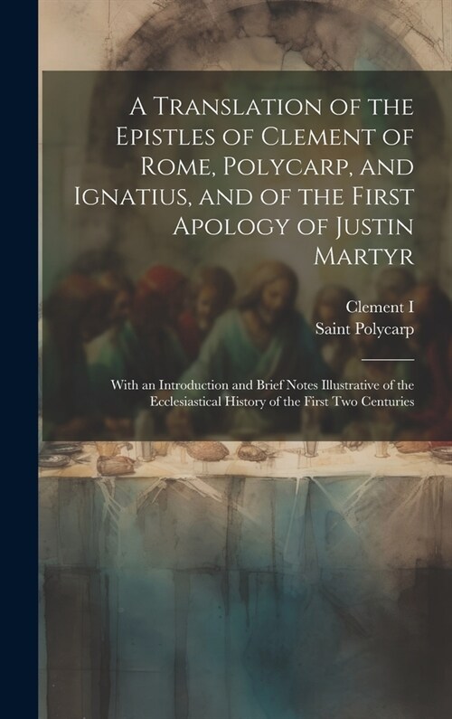 A Translation of the Epistles of Clement of Rome, Polycarp, and Ignatius, and of the First Apology of Justin Martyr: With an Introduction and Brief No (Hardcover)