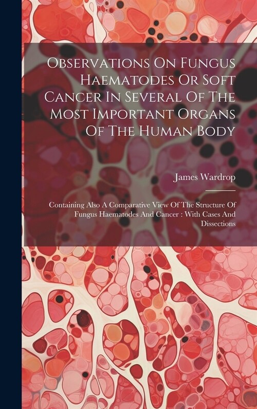 Observations On Fungus Haematodes Or Soft Cancer In Several Of The Most Important Organs Of The Human Body: Containing Also A Comparative View Of The (Hardcover)