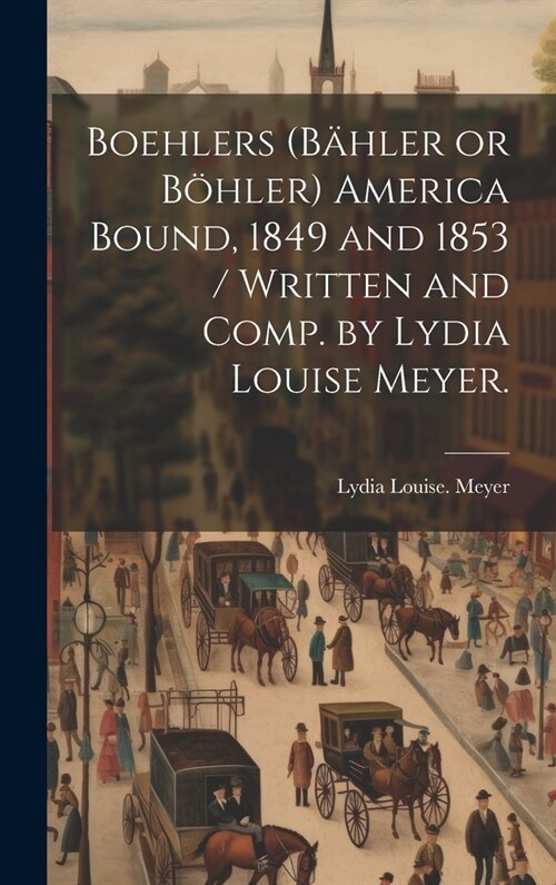 Boehlers (B?ler or B?ler) America Bound, 1849 and 1853 / Written and Comp. by Lydia Louise Meyer. (Hardcover)