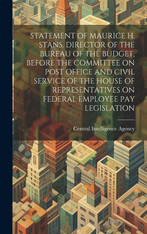 Statement of Maurice H. Stans. Director of the Bureau of the Budget, Before the Committee on Post Office and Civil Service of the House of Representat (Hardcover)