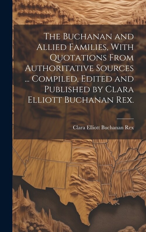 The Buchanan and Allied Families, With Quotations From Authoritative Sources ... Compiled, Edited and Published by Clara Elliott Buchanan Rex. (Hardcover)