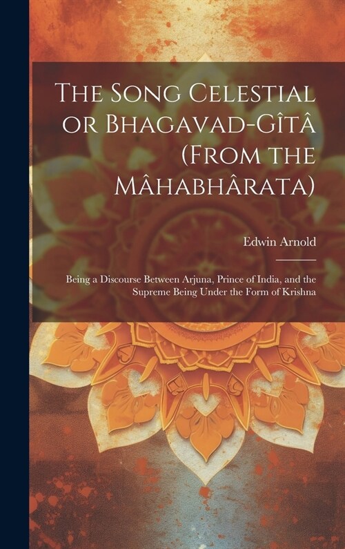 The Song Celestial or Bhagavad-Gîtâ (from the Mâhabhârata): Being a Discourse Between Arjuna, Prince of India, and the Supreme (Hardcover)