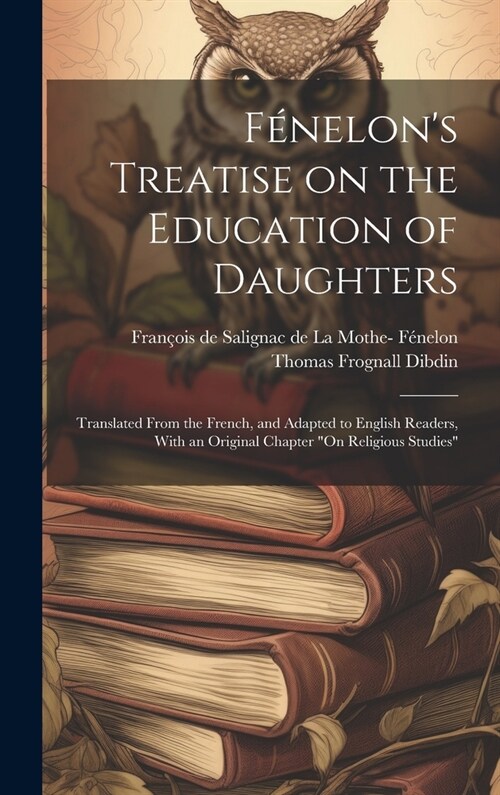 F?elons Treatise on the Education of Daughters: Translated From the French, and Adapted to English Readers, With an Original Chapter On Religious S (Hardcover)