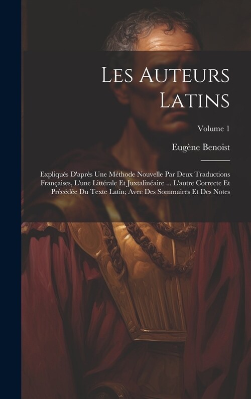 Les Auteurs Latins: Expliqu? Dapr? Une M?hode Nouvelle Par Deux Traductions Fran?ises, Lune Litt?ale Et Juxtalin?ire ... Lautre C (Hardcover)