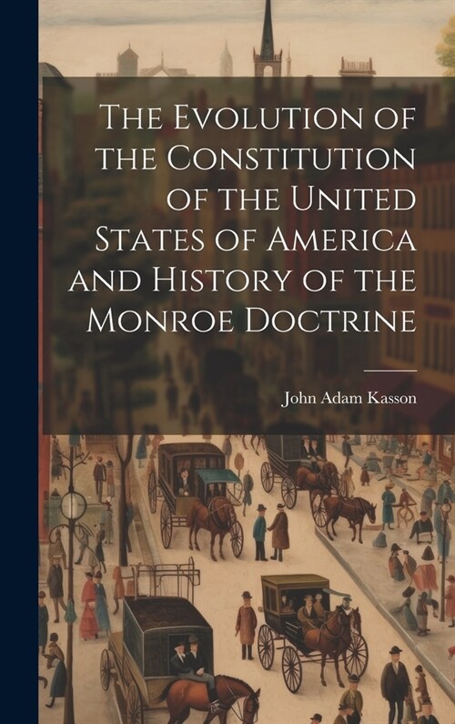 The Evolution of the Constitution of the United States of America and History of the Monroe Doctrine (Hardcover)