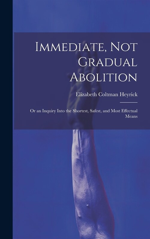 Immediate, Not Gradual Abolition: Or an Inquiry Into the Shortest, Safest, and Most Effectual Means (Hardcover)