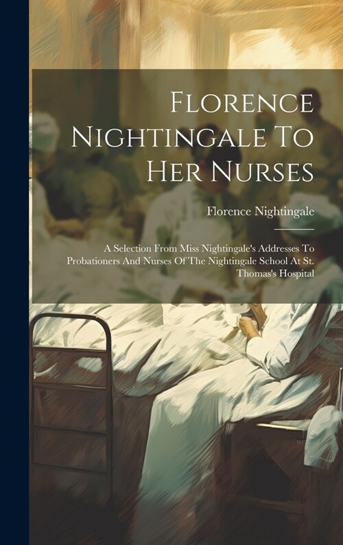 Florence Nightingale To Her Nurses: A Selection From Miss Nightingales Addresses To Probationers And Nurses Of The Nightingale School At St. Thomass (Hardcover)