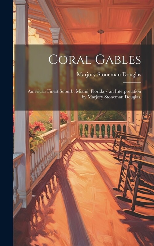 Coral Gables: Americas Finest Suburb, Miami, Florida / an Interpretation by Marjory Stoneman Douglas. (Hardcover)