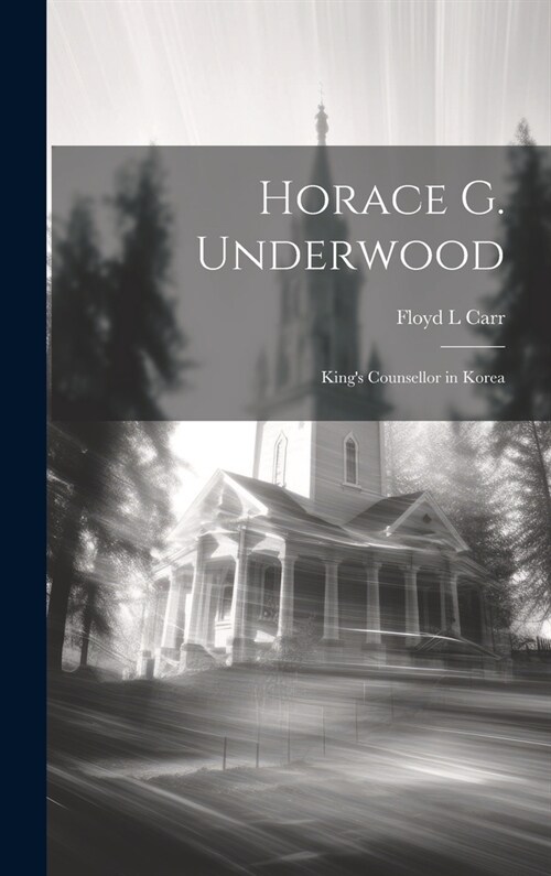 Horace G. Underwood: Kings Counsellor in Korea (Hardcover)