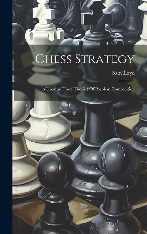 Chess Strategy: A Treatise Upon The Art Of Problem Composition (Hardcover)