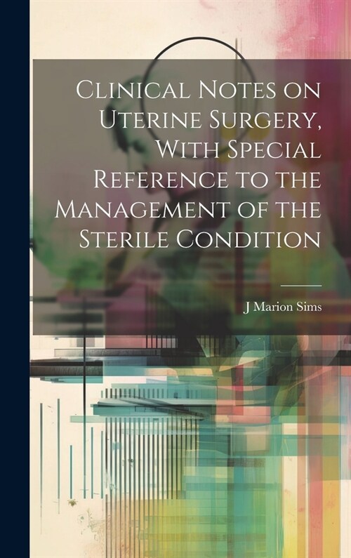 Clinical Notes on Uterine Surgery, With Special Reference to the Management of the Sterile Condition (Hardcover)