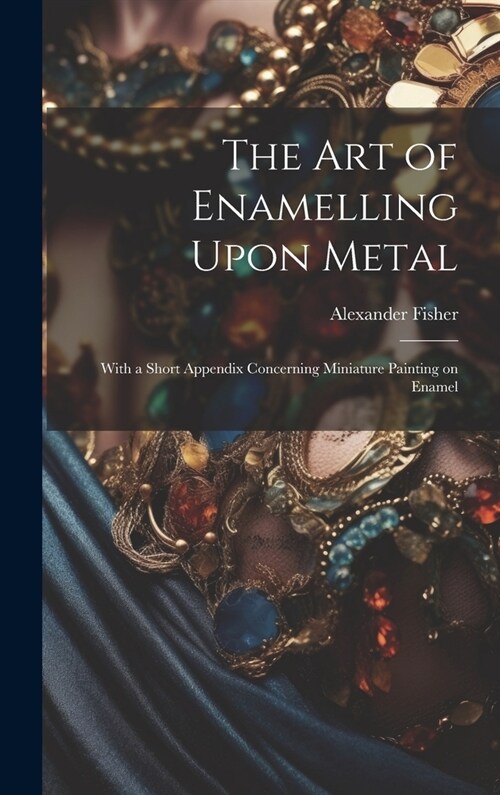The art of Enamelling Upon Metal: With a Short Appendix Concerning Miniature Painting on Enamel (Hardcover)
