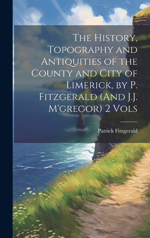 The History, Topography and Antiquities of the County and City of Limerick, by P. Fitzgerald (And J.J. Mgregor) 2 Vols (Hardcover)