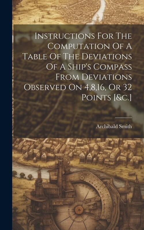 Instructions For The Computation Of A Table Of The Deviations Of A Ships Compass From Deviations Observed On 4,8,16, Or 32 Points [&c.] (Hardcover)