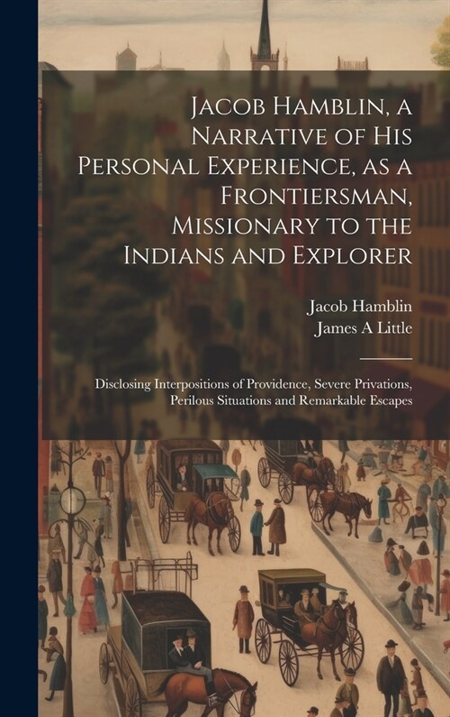 Jacob Hamblin, a Narrative of his Personal Experience, as a Frontiersman, Missionary to the Indians and Explorer: Disclosing Interpositions of Provide (Hardcover)