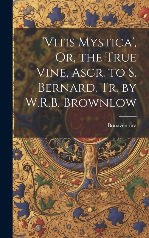 vitis Mystica, Or, the True Vine, Ascr. to S. Bernard. Tr. by W.R.B. Brownlow (Hardcover)