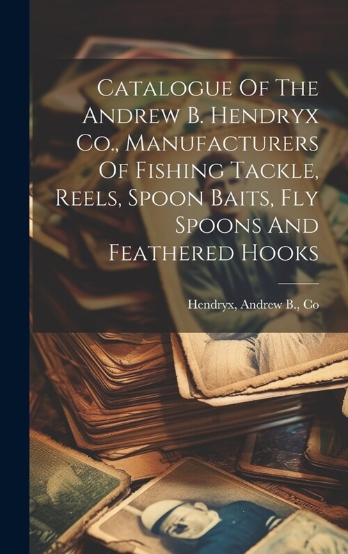 Catalogue Of The Andrew B. Hendryx Co., Manufacturers Of Fishing Tackle, Reels, Spoon Baits, Fly Spoons And Feathered Hooks (Hardcover)