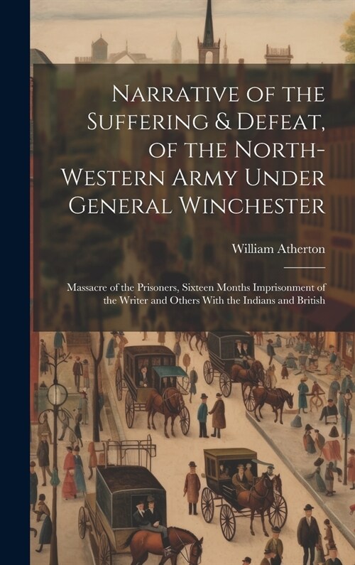 Narrative of the Suffering & Defeat, of the North-Western Army Under General Winchester: Massacre of the Prisoners, Sixteen Months Imprisonment of the (Hardcover)