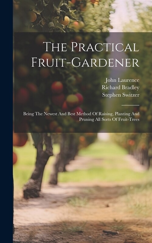 The Practical Fruit-gardener: Being The Newest And Best Method Of Raising, Planting And Pruning All Sorts Of Fruit-trees (Hardcover)