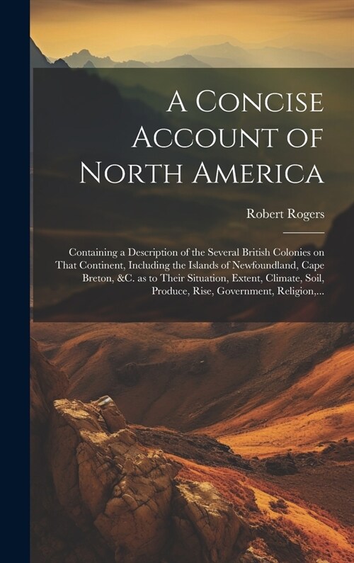 A Concise Account of North America: Containing a Description of the Several British Colonies on That Continent, Including the Islands of Newfoundland, (Hardcover)