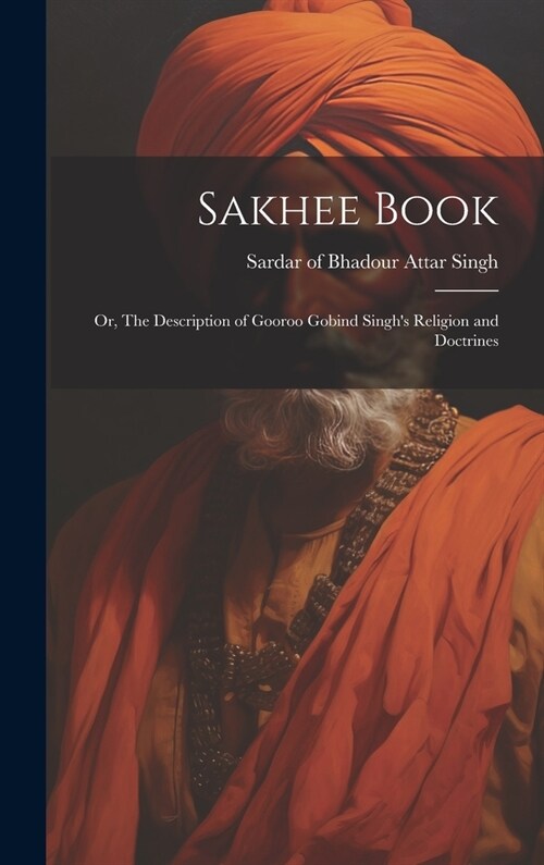 Sakhee Book; or, The Description of Gooroo Gobind Singhs Religion and Doctrines (Hardcover)