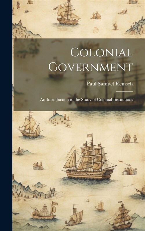 Colonial Government: An Introduction to the Study of Colonial Institutions (Hardcover)