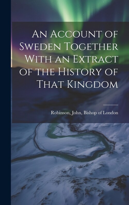 An Account of Sweden Together With an Extract of the History of That Kingdom (Hardcover)