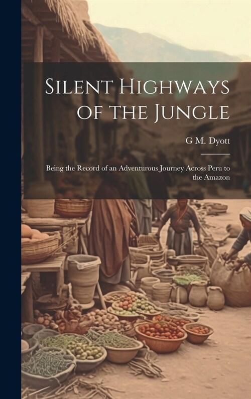 Silent Highways of the Jungle: Being the Record of an Adventurous Journey Across Peru to the Amazon (Hardcover)