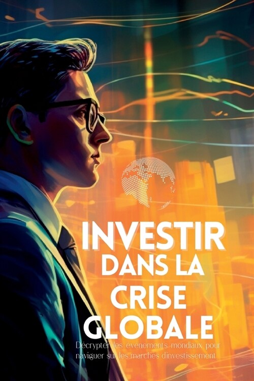 Investir dans la Crise Globale: D?rypter les ??ements mondiaux pour naviguer sur les march? dinvestissement (Paperback)