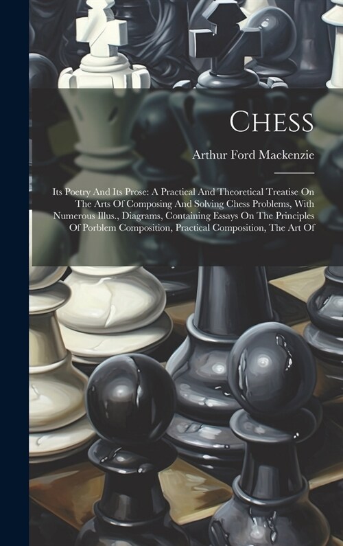 Chess: Its Poetry And Its Prose: A Practical And Theoretical Treatise On The Arts Of Composing And Solving Chess Problems, Wi (Hardcover)