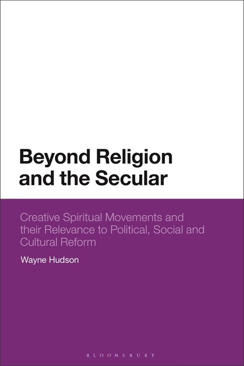 Beyond Religion and the Secular : Creative Spiritual Movements and their Relevance to Political, Social and Cultural Reform (Paperback)