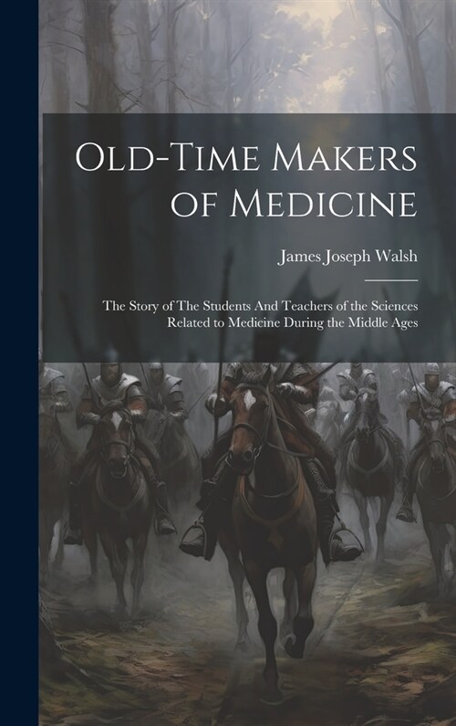 Old-Time Makers of Medicine: The Story of The Students And Teachers of the Sciences Related to Medicine During the Middle Ages (Hardcover)