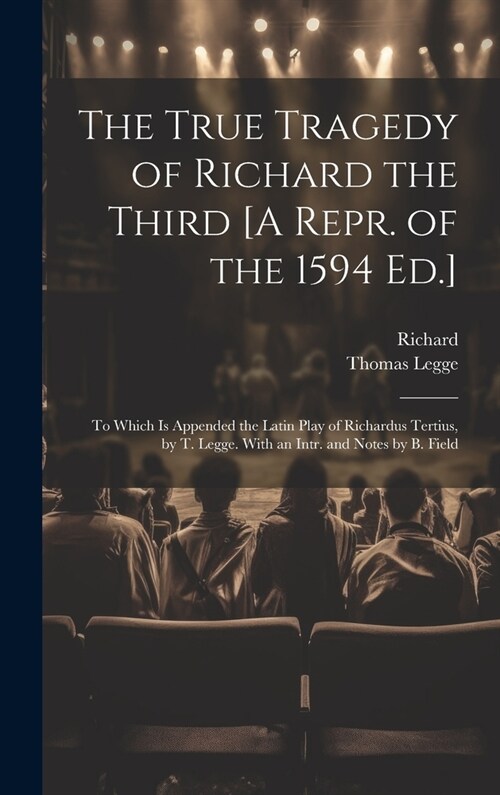 The True Tragedy of Richard the Third [A Repr. of the 1594 Ed.]: To Which Is Appended the Latin Play of Richardus Tertius, by T. Legge. With an Intr. (Hardcover)