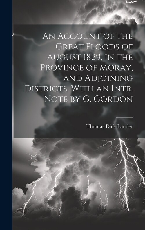 An Account of the Great Floods of August 1829, in the Province of Moray, and Adjoining Districts. With an Intr. Note by G. Gordon (Hardcover)
