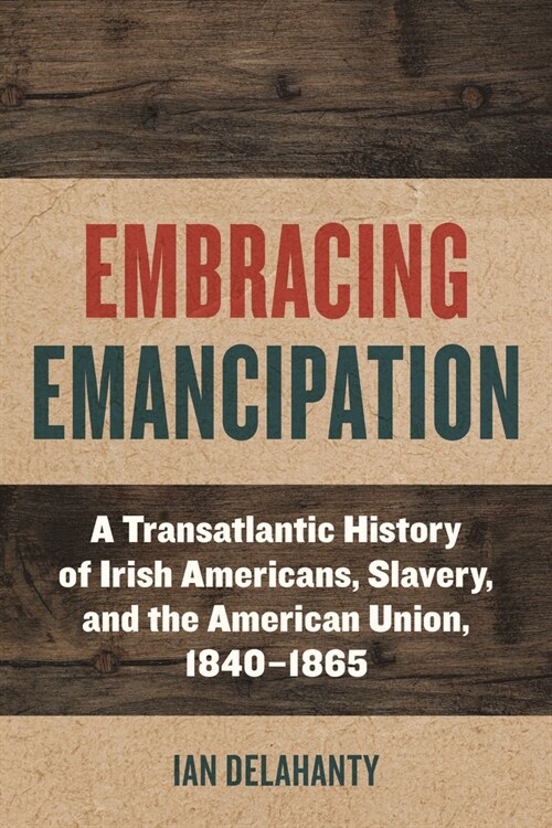 Embracing Emancipation: A Transatlantic History of Irish Americans, Slavery, and the American Union, 1840-1865 (Hardcover)