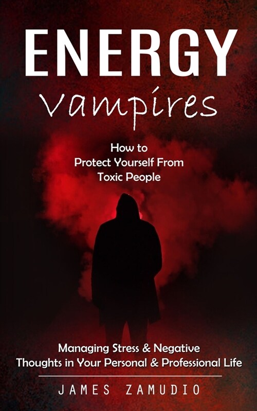 Energy Vampires: How to Protect Yourself From Toxic People (Managing Stress & Negative Thoughts in Your Personal & Professional Life) (Paperback)