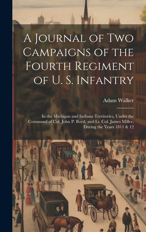 A Journal of two Campaigns of the Fourth Regiment of U. S. Infantry: In the Michigan and Indiana Territories, Under the Command of Col. John P. Boyd, (Hardcover)