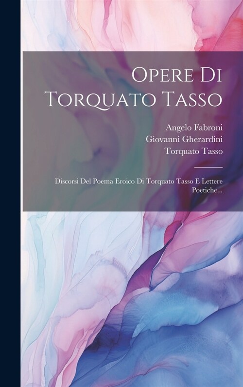 Opere Di Torquato Tasso: Discorsi Del Poema Eroico Di Torquato Tasso E Lettere Poetiche... (Hardcover)