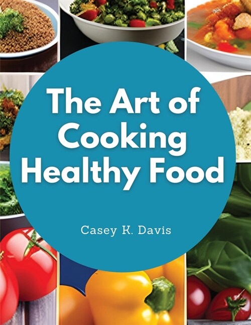 The Art of Cooking Healthy Food: Kitchen-Tested Recipes for Living and Eating Well Every Day (Paperback)